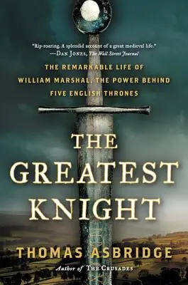 A legnagyobb lovag: William Marshal, az öt angol trón mögött álló erő figyelemre méltó élete - The Greatest Knight: The Remarkable Life of William Marshal, the Power Behind Five English Thrones