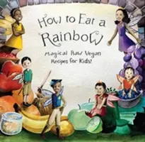 Hogyan együnk szivárványt: Varázslatos nyers vegán receptek gyerekeknek! - How to Eat a Rainbow: Magical Raw Vegan Recipes for Kids!