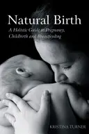 Természetes születés: Holisztikus útmutató a terhességhez, a szüléshez és a szoptatáshoz - Natural Birth: A Holistic Guide to Pregnancy, Childbirth and Breastfeeding