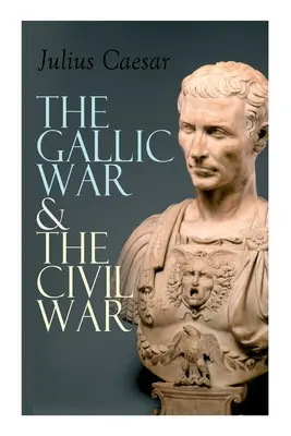 A gall háború és a polgárháború: Caesar galliai hadjáratának és a római polgárháborúnak történeti leírása. - The Gallic War & The Civil War: Historical Account of Caesar's Military Campaign in Gaul & The Roman Civil War