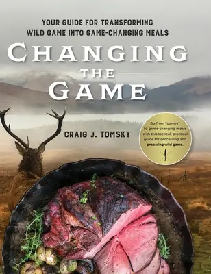 Changing the Game: Útmutató a vadhús vadváltoztató ételekké való átalakításához. - Changing the Game: Your Guide for Transforming Wild Game into Game-Changing Meals.