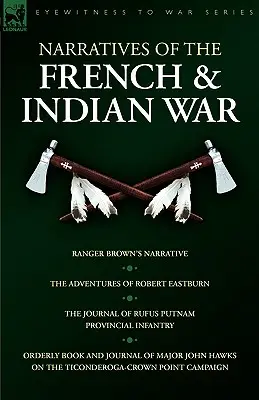 Elbeszélések a francia és indián háborúról: Ranger Brown elbeszélése, Robert Eastburn kalandjai, Rufus Putnam naplója - Provinciális gyalogság & - Narratives of the French & Indian War: Ranger Brown's Narrative, the Adventures of Robert Eastburn, the Journal of Rufus Putnam-Provincial Infantry &