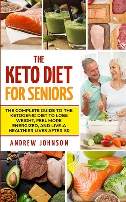 A ketodiéta idősek számára: A ketogén diéta teljes útmutatója a fogyáshoz, az energikusabb életérzéshez és az egészségesebb élethez 50 éves kor után - The Keto Diet For Seniors: The Complete Guide To The Ketogenic Diet To Lose Weight, Feel More Energized, And Live A Healthier Lives After 50