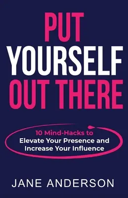 Tedd ki magad! 10 elme-hack, hogy növeld a jelenléted és a befolyásodat - Put Yourself Out there: 10 Mind-Hacks to Elevate Your Presence and Increase Your Influence