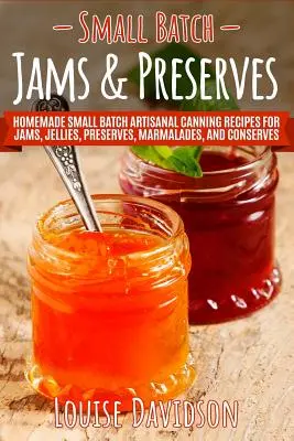 Small Batch Jams & Preserves: Házi készítésű kis tételű kézműves konzervek receptjei lekvárokhoz, zselékhez, befőttekhez, lekvárokhoz és konzervekhez. - Small Batch Jams & Preserves: Homemade Small Batch Artisanal Canning Recipes for Jams, Jellies, Preserves, Marmalades, and Conserves