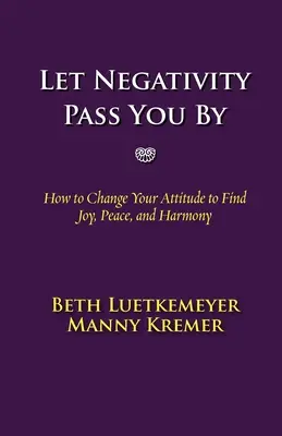 Engedd el magad mellett a negatívumokat: Hogyan változtass a hozzáállásodon, hogy megtaláld az örömöt, a békét és a harmóniát? - Let Negativity Pass You by: How to Change Your Attitude to Find Joy, Peace, and Harmony