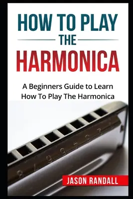 Hogyan kell játszani a szájharmonikán: Egy kezdő útmutató, hogy megtanulják, hogyan kell játszani a szájharmonika - How To Play The Harmonica: A Beginners Guide to Learn How To Play The Harmonica