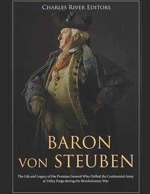 Von Steuben báró: A porosz tábornok élete és öröksége, aki a forradalom idején a kontinentális hadsereget Valley Forge-ban kiképezte - Baron Von Steuben: The Life and Legacy of the Prussian General Who Drilled the Continental Army at Valley Forge During the Revolutionary