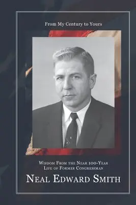 Az én századomtól a tiédig: Neal Edward Smith volt képviselő közel 100 éves életéből származó bölcsességek. - From My Century to Yours: Wisdom from the Near 100-Year Life of Former Congressman Neal Edward Smith