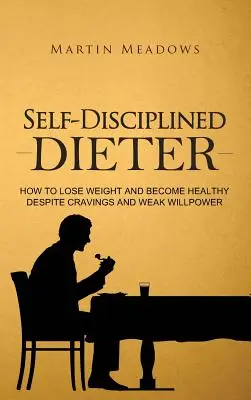 Önfegyelmezett fogyókúrázó: Hogyan fogyj le és légy egészséges a sóvárgás és a gyenge akaraterő ellenére is - Self-Disciplined Dieter: How to Lose Weight and Become Healthy Despite Cravings and Weak Willpower