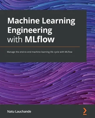 Machine Learning Engineering with MLflow: A végponttól végpontig tartó gépi tanulási életciklus kezelése az MLflow segítségével - Machine Learning Engineering with MLflow: Manage the end-to-end machine learning life cycle with MLflow