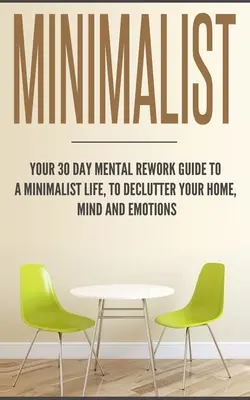 Minimalista: A 30 napos mentális átdolgozási útmutató a minimalista élethez, hogy rendet tegyél otthonodban, elmédben és érzelmeidben - Minimalist: Your 30 day Mental Rework Guide to a Minimalist Life, to Declutter Your Home, Mind and Emotions