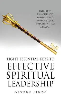 A hatékony spirituális vezetés nyolc alapvető kulcsa: Tartós alapelvek a vezetői hatékonyság fokozásához és javításához - Eight Essential Keys to Effective Spiritual Leadership: Enduring Principles to Enhance and Improve Your Effectiveness as a Leader