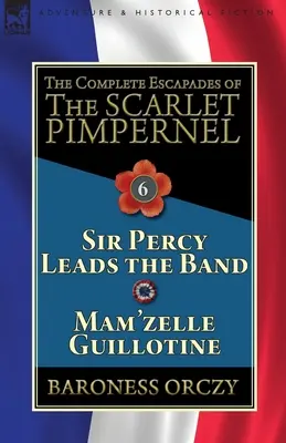 A skarlátvörös pimpernel összes szökése: 6. kötet - Sir Percy vezeti a bandát & Mam'zelle Guillotine - The Complete Escapades of the Scarlet Pimpernel: Volume 6-Sir Percy Leads the Band & Mam'zelle Guillotine