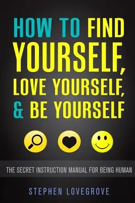 Hogyan találd meg önmagad, szeresd magad és légy önmagad: Az emberi lét titkos használati utasítása - How to Find Yourself, Love Yourself, & Be Yourself: The Secret Instruction Manual for Being Human