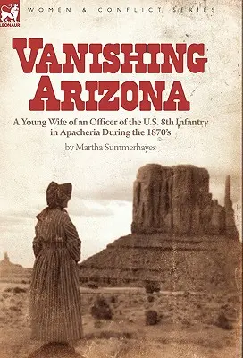 Eltűnő Arizona: Az amerikai 8. gyalogezred egyik tisztjének fiatal felesége Apacheriában az 1870-es években - Vanishing Arizona: a Young Wife of an Officer of the U.S. 8th Infantry in Apacheria During the 1870's