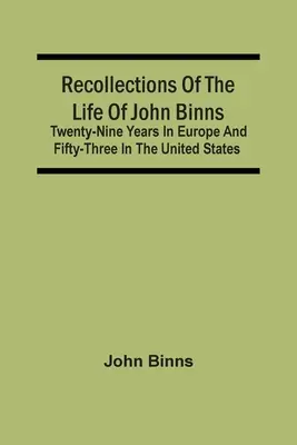 Visszaemlékezések John Binns életére; Huszonkilenc év Európában és ötvenhárom az Egyesült Államokban - Recollections Of The Life Of John Binns; Twenty-Nine Years In Europe And Fifty-Three In The United States