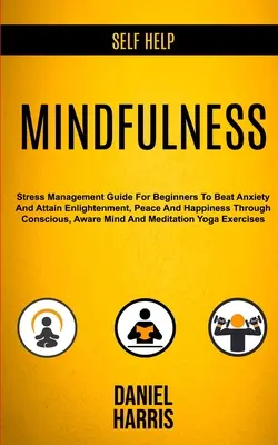 Self Help: Mindfulness: Stresszkezelési útmutató kezdőknek a szorongás legyőzéséhez és a megvilágosodás, a béke és a boldogság eléréséhez Throu - Self Help: Mindfulness: Stress Management Guide for Beginners to Beat Anxiety and Attain Enlightenment, Peace and Happiness Throu