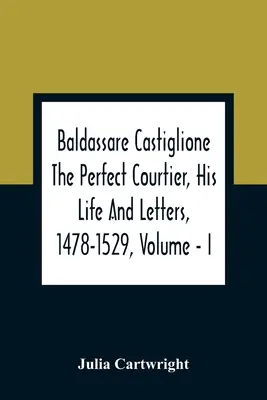 Baldassare Castiglione A tökéletes udvari ember, élete és levelei, 1478-1529, I. kötet - Baldassare Castiglione The Perfect Courtier, His Life And Letters, 1478-1529, Volume - I