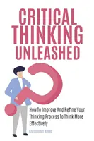 A kritikus gondolkodás felszabadítása: Hogyan javítsd és finomítsd a gondolkodási folyamatodat, hogy hatékonyabban gondolkodj? - Critical Thinking Unleashed: How To Improve And Refine Your Thinking Process To Think More Effectively