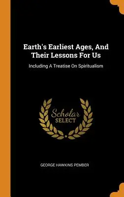 A Föld legkorábbi korszakai és tanulságaik számunkra: Beleértve egy értekezést a spiritualizmusról - Earth's Earliest Ages, And Their Lessons For Us: Including A Treatise On Spiritualism