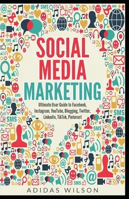 Közösségi média marketing - Végső felhasználói útmutató a Facebook, Instagram, YouTube, blogolás, Twitter, LinkedIn, TikTok, Pinterest - Social Media Marketing - Ultimate User Guide to Facebook, Instagram, YouTube, Blogging, Twitter, LinkedIn, TikTok, Pinterest