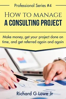 Hogyan irányítsunk egy tanácsadói projektet: Pénzt keresni, időben elkészülni a projekttel, és újra és újra beajánlást kapni - How to Manage a Consulting Project: Make Money, Get Your Project Done on Time, and Get Referred Again and Again