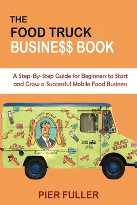 A Food Truck Business Book: A Step-By-Step Guide for Beginners to Start and Grow a Successful Mobile Food Business (Lépésről lépésre útmutató kezdőknek egy sikeres mobil élelmiszerüzlet elindításához és fejlesztéséhez) - The Food Truck Business Book: A Step-By-Step Guide for Beginners to Start and Grow a Successful Mobile Food Business