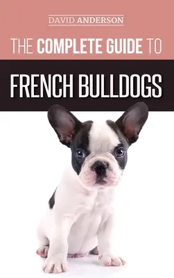 A francia bulldogok teljes útmutatója: Minden, amit tudnia kell, hogy hazavihesse első francia bulldog kiskutyáját - The Complete Guide to French Bulldogs: Everything you need to know to bring home your first French Bulldog Puppy