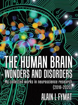 Az emberi agy - csodák és rendellenességek: Összegyűjtött munkáim az idegtudományi kutatásban (2018-2020) - The Human Brain - Wonders and Disorders: My Collected Works in Neuroscience Research (2018-2020)