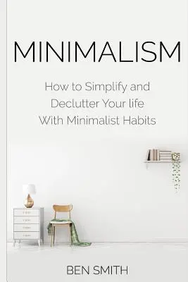 Minimalizmus: Hogyan egyszerűsítsd és rendezd le az életed minimalista szokásokkal - Minimalism: How to Simplify and Declutter Your life With Minimalist Habits