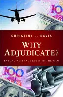 Why Adjudicate? A kereskedelmi szabályok érvényesítése a WTO-ban - Why Adjudicate?: Enforcing Trade Rules in the WTO