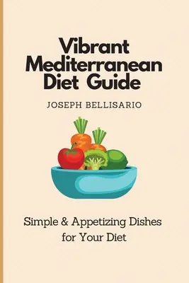 Élénk mediterrán diéta útmutató: Egyszerű és étvágygerjesztő ételek a diétához - Vibrant Mediterranean Diet Guide: Simple & Appetizing Dishes for Your Diet