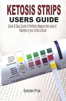 Ketózis csíkok felhasználói útmutatója: A ketonok szintjének tökéletes méréséhez a vizeletben és a vérben. - Ketosis Strips Users Guide: Quick & Easy Users Guide to Perfectly Measure the levels of Ketones in your Urine & Blood