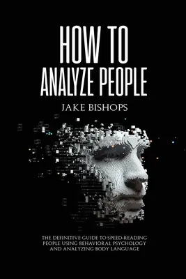 Hogyan elemezzünk embereket: A végleges útmutató az emberek gyors olvasásához a viselkedéspszichológia és a testbeszéd elemzése segítségével - How to Analyze People: The Definitive Guide to Speed-Reading People Using Behavioral Psychology and Analyzing Body Language