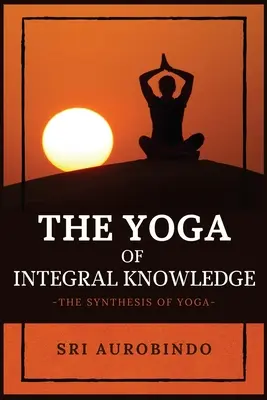 Az integrális tudás jógája: A jóga szintézise - The Yoga of Integral Knowledge: The Synthesis of Yoga