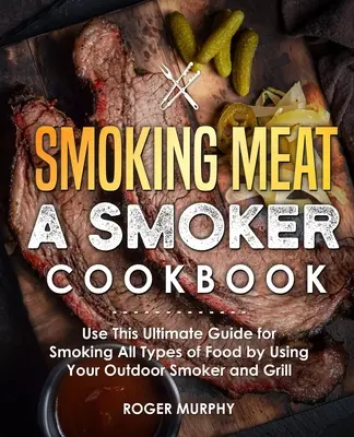 Füstölő húsok: A Smoker Cookbook: Használja ezt a végső útmutatót mindenféle étel füstöléséhez a szabadtéri füstölő és grill használatával - Smoking Meat: A Smoker Cookbook: Use This Ultimate Guide for Smoking All Types of Food by Using Your Outdoor Smoker and Grill