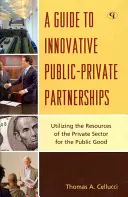 Útmutató az innovatív köz-magán partnerségekhez: A magánszektor erőforrásainak felhasználása a közjó érdekében - A Guide to Innovative Public-Private Partnerships: Utilizing the Resources of the Private Sector for the Public Good