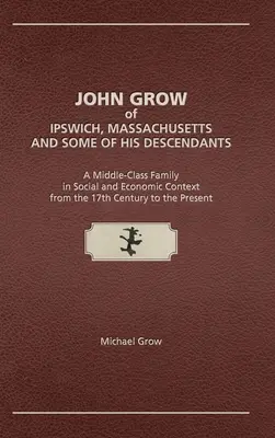 John Grow of Ipswich, Massachusetts és néhány leszármazottja: A középosztálybeli család társadalmi és gazdasági kontextusban a 17. századtól a pre - John Grow of Ipswich, Massachusetts and Some of His Descendants: A Middle-Class Family in Social and Economic Context from the 17th Century to the Pre