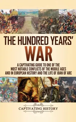 A százéves háború: Magával ragadó kalauz a középkor és az európai történelem egyik legjelentősebb konfliktusához, valamint Jo - The Hundred Years' War: A Captivating Guide to One of the Most Notable Conflicts of the Middle Ages and in European History and the Life of Jo