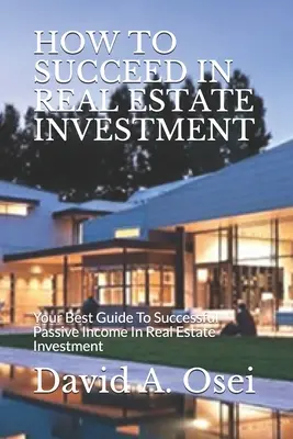 Hogyan lehetsz sikeres ingatlanbefektetésben: A legjobb útmutató a sikeres passzív jövedelemhez az ingatlanbefektetésben - How to Succeed in Real Estate Investment: Your Best Guide To Successful Passive Income In Real Estate Investment