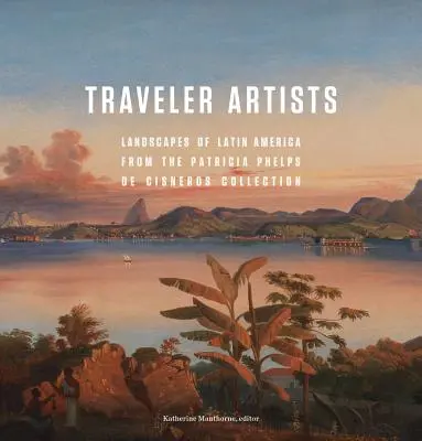 Utazó művészek: Latin-Amerika tájai a Patricia Phelps de Cisneros gyűjteményből - Traveler Artists: Landscapes of Latin America from the Patricia Phelps de Cisneros Collection