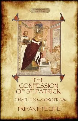 Szent Patrik vallomása (Confessions of St. Patrick): A háromrészes élettel és a Coroticus katonáihoz írt levéllel együtt - The Confession of Saint Patrick (Confessions of St. Patrick): With the Tripartite Life, and Epistle to the Soldiers of Coroticus