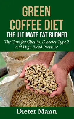 Zöld kávé diéta: A végső zsírégető: Az elhízás, a 2-es típusú cukorbetegség és a magas vérnyomás gyógymódja - Green Coffee Diet: The Ultimate Fat Burner: The Cure for Obesity, Diabetes Type 2 and High Blood Pressure