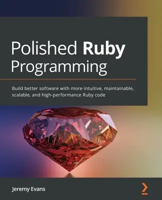 Csiszolt Ruby programozás: Jobb szoftverek készítése intuitívabb, karbantarthatóbb, skálázhatóbb és nagyobb teljesítményű Ruby-kóddal - Polished Ruby Programming: Build better software with more intuitive, maintainable, scalable, and high-performance Ruby code