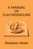 Az agyagozás kézikönyve (Yesterday's Classics) - A Manual of Clay-Modelling (Yesterday's Classics)