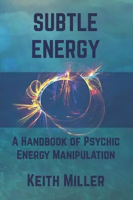 Finom energia: A pszichikus energiamanipuláció kézikönyve - Subtle Energy: A Handbook of Psychic Energy Manipulation