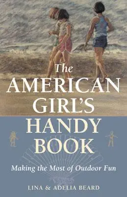 Az amerikai lány kézikönyve: Making the Most of Outdoor Fun - The American Girl's Handy Book: Making the Most of Outdoor Fun