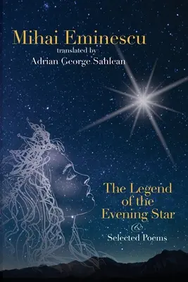 Mihai Eminescu - Az esthajnalcsillag legendája és válogatott versek: Adrian G. Sahlean fordításaiban - Mihai Eminescu - The Legend of the Evening Star & Selected Poems: Translations by Adrian G. Sahlean