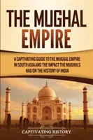 A mogul birodalom: Magával ragadó kalauz a dél-ázsiai Mogul Birodalomról és a mogulok India történelmére gyakorolt hatásáról - The Mughal Empire: A Captivating Guide to the Mughal Empire in South Asia and the Impact the Mughals Had on the History of India